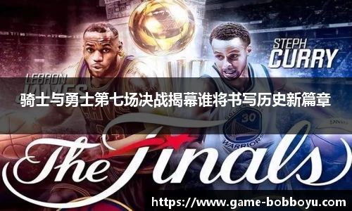 骑士与勇士第七场决战揭幕谁将书写历史新篇章